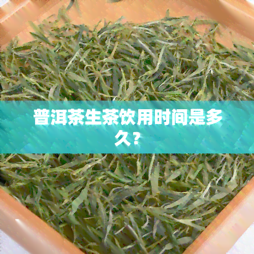 普洱茶生茶饮用时间是多久？