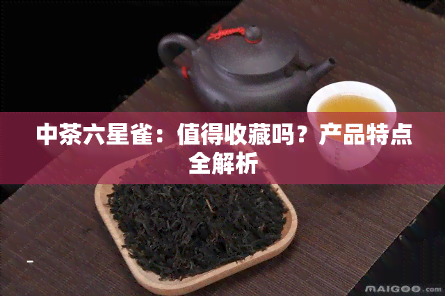 中茶六星雀：值得收藏吗？产品特点全解析