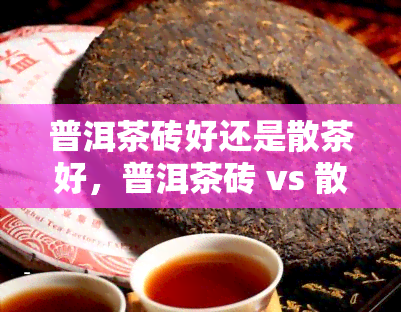 普洱茶砖好还是散茶好，普洱茶砖 vs 散茶：哪个更好？