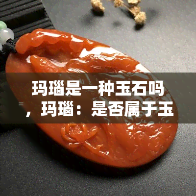 玛瑙是一种玉石吗，玛瑙：是否属于玉石之列？