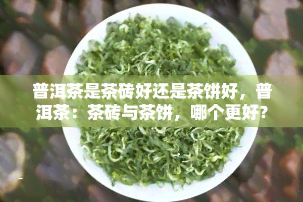 普洱茶是茶砖好还是茶饼好，普洱茶：茶砖与茶饼，哪个更好？