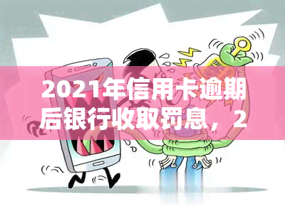 2021年信用卡逾期后银行收取罚息，2021年起，信用卡逾期将面临银行罚息！