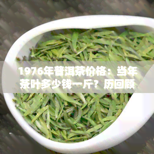 1976年普洱茶价格：当年茶叶多少钱一斤？历回顾与价值分析