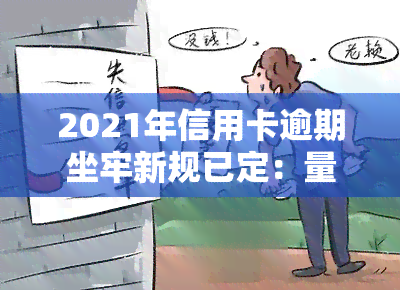 2021年信用卡逾期坐牢新规已定：量刑标准明确，逾期行为将受到法律制裁