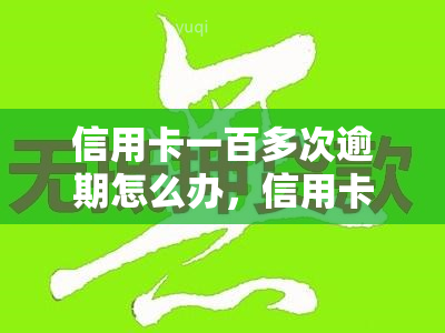 信用卡一百多次逾期怎么办，信用卡逾期100多次，如何解决？