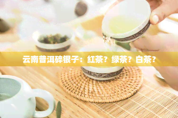 云南普洱碎银子：红茶？绿茶？白茶？