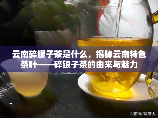 云南碎银子茶是什么，揭秘云南特色茶叶——碎银子茶的由来与魅力