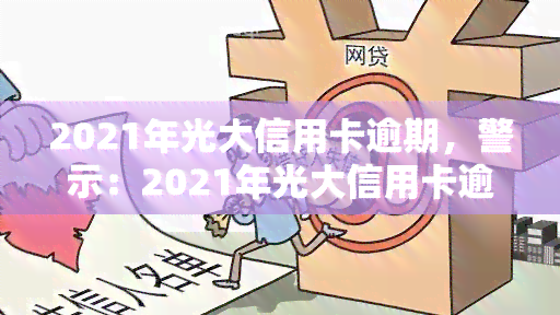 2021年光大信用卡逾期，警示：2021年光大信用卡逾期，影响信用记录，请及时还款！