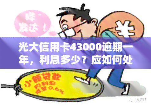 光大信用卡43000逾期一年，利息多少？应如何处理？