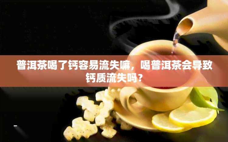 普洱茶喝了钙容易流失嘛，喝普洱茶会导致钙质流失吗？