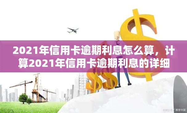 2021年信用卡逾期利息怎么算，计算2021年信用卡逾期利息的详细步骤