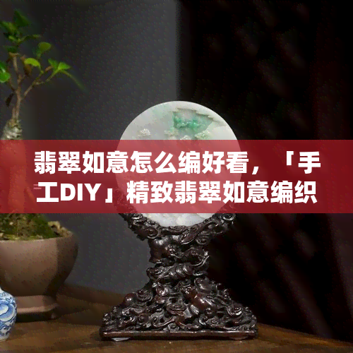 翡翠如意怎么编好看，「手工DIY」精致翡翠如意编织教程，让你的珠宝更加独特！