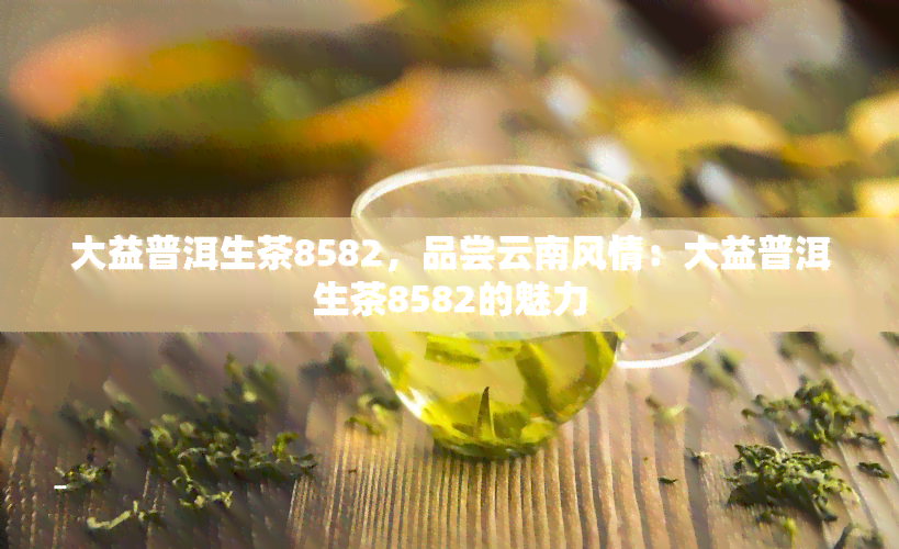 大益普洱生茶8582，品尝云南风情：大益普洱生茶8582的魅力