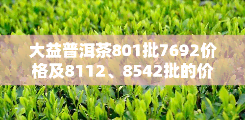 大益普洱茶801批7692价格及8112、8542批的价格比较