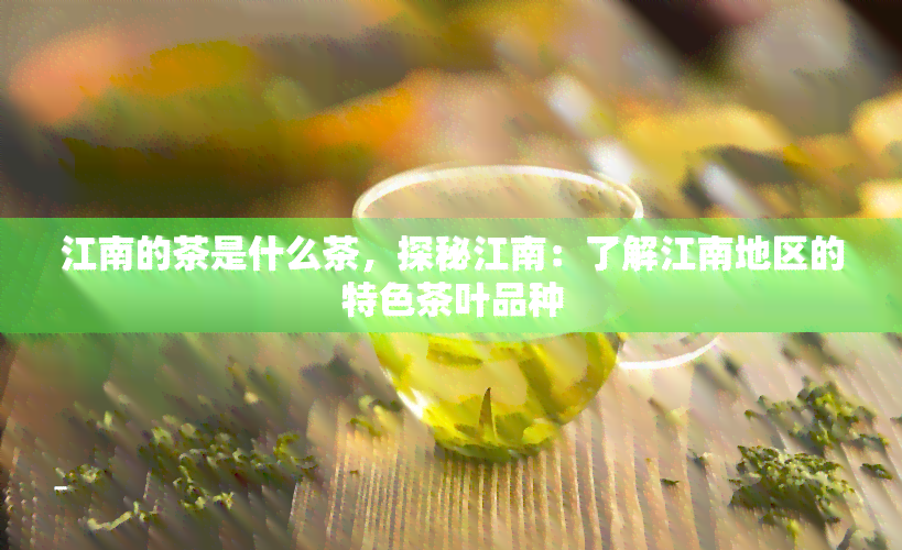 江南的茶是什么茶，探秘江南：了解江南地区的特色茶叶品种