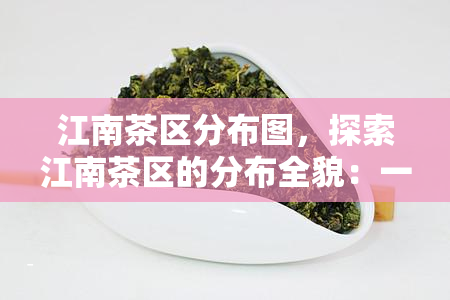 江南茶区分布图，探索江南茶区的分布全貌：一份详尽的地图指南