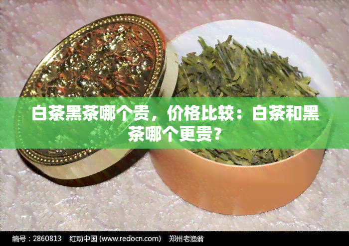 白茶黑茶哪个贵，价格比较：白茶和黑茶哪个更贵？