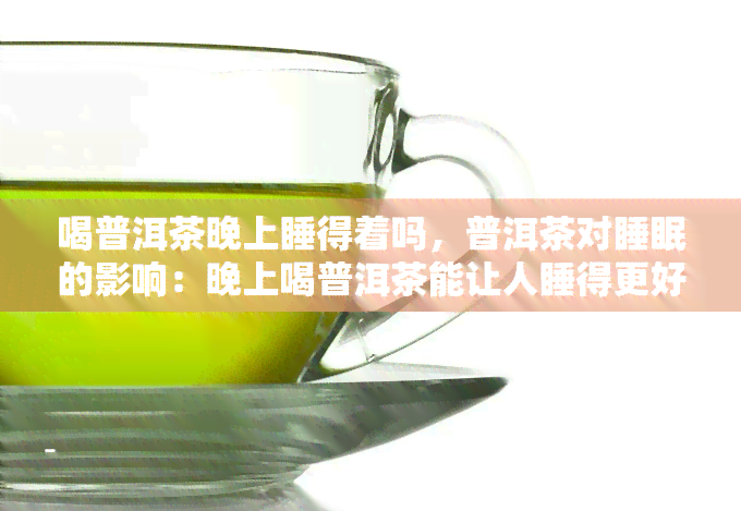 喝普洱茶晚上睡得着吗，普洱茶对睡眠的影响：晚上喝普洱茶能让人睡得更好吗？