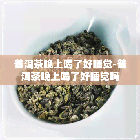 普洱茶晚上喝了好睡觉-普洱茶晚上喝了好睡觉吗