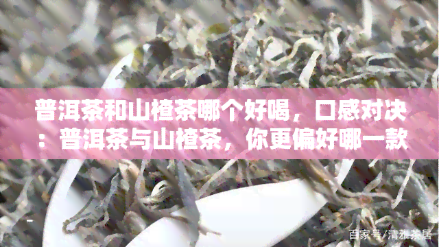 普洱茶和山楂茶哪个好喝，口感对决：普洱茶与山楂茶，你更偏好哪一款？