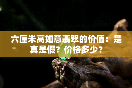 六厘米高如意翡翠的价值：是真是假？价格多少？