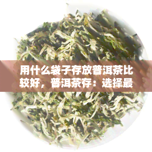 用什么袋子存放普洱茶比较好，普洱茶存：选择最适合的茶叶袋