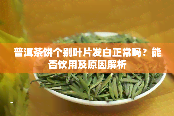 普洱茶饼个别叶片发白正常吗？能否饮用及原因解析