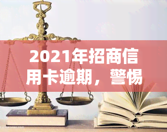 2021年招商信用卡逾期，警惕！2021年招商信用卡逾期可能导致严重后果