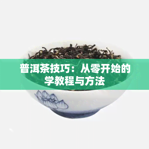 普洱茶技巧：从零开始的学教程与方法