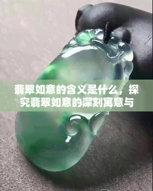 翡翠如意的含义是什么，探究翡翠如意的深刻寓意与象征意义