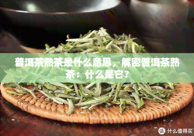 普洱茶熟茶是什么意思，解密普洱茶熟茶：什么是它？