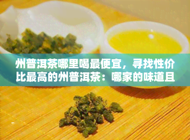 州普洱茶哪里喝更便宜，寻找性价比更高的州普洱茶：哪家的味道且价格最亲民？