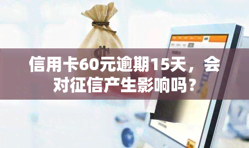 信用卡60元逾期15天，会对产生影响吗？