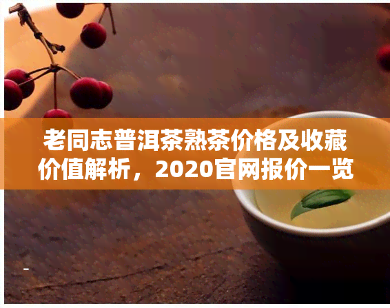 老同志普洱茶熟茶价格及收藏价值解析，2020官网报价一览