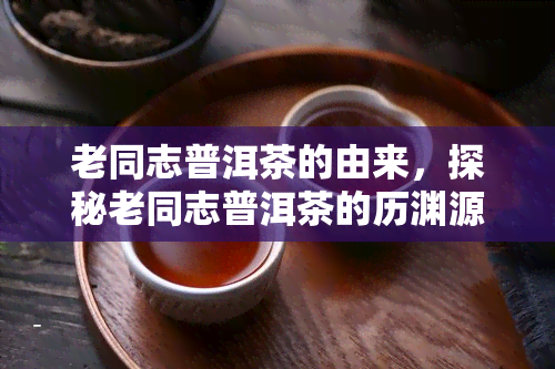 老同志普洱茶的由来，探秘老同志普洱茶的历渊源