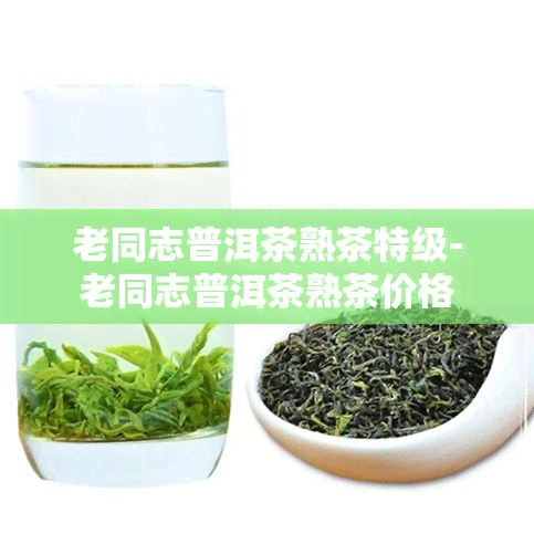 老同志普洱茶熟茶特级-老同志普洱茶熟茶价格