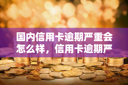 国内信用卡逾期严重会怎么样，信用卡逾期严重：国内可能面临的后果和影响