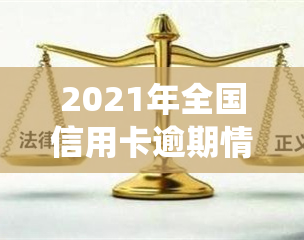 2021年全国信用卡逾期情况：逾期人数及总金额统计