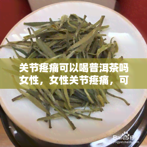 关节疼痛可以喝普洱茶吗女性，女性关节疼痛，可以尝试饮用普洱茶缓解吗？