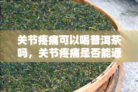 关节疼痛可以喝普洱茶吗，关节疼痛是否能通过饮用普洱茶得到缓解？