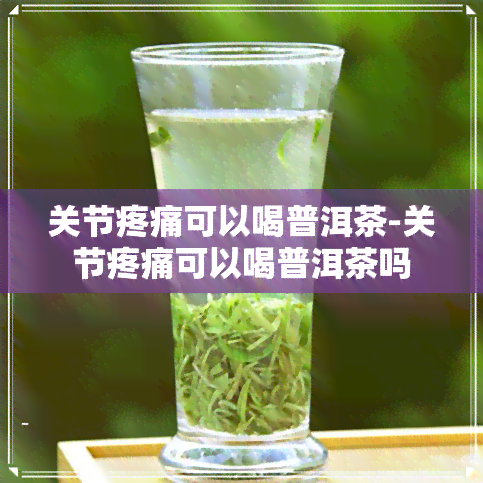 关节疼痛可以喝普洱茶-关节疼痛可以喝普洱茶吗