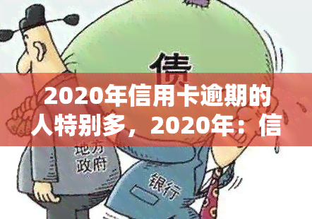 2020年信用卡逾期的人特别多，2020年：信用卡逾期现象严重，众多持卡人面临财务困境