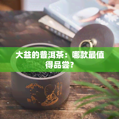 大益的普洱茶：哪款最值得品尝？