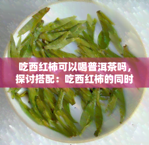 吃西红柿可以喝普洱茶吗，探讨搭配：吃西红柿的同时是否适合饮用普洱茶？