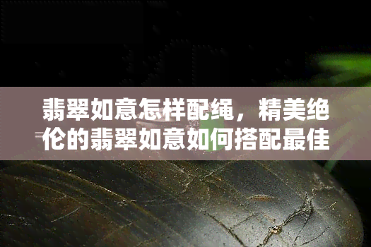 翡翠如意怎样配绳，精美绝伦的翡翠如意如何搭配更佳的挂绳？