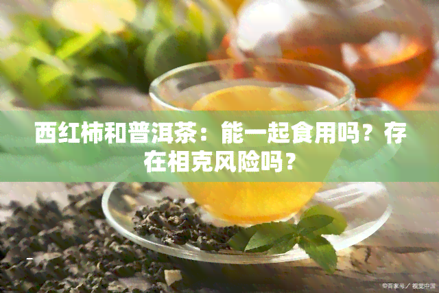 西红柿和普洱茶：能一起食用吗？存在相克风险吗？