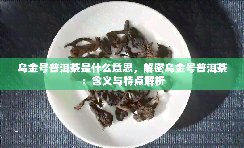 乌金号普洱茶是什么意思，解密乌金号普洱茶：含义与特点解析