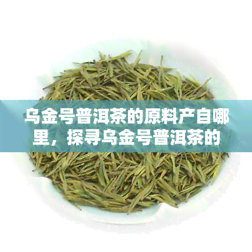 乌金号普洱茶的原料产自哪里，探寻乌金号普洱茶的源头：揭秘其珍贵原料产地