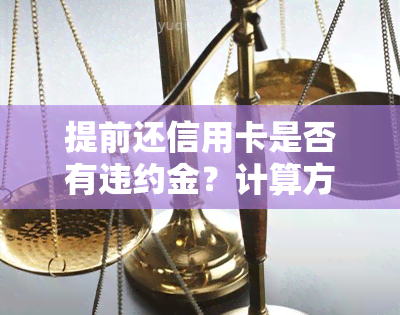 提前还信用卡是否有违约金？计算方法及金额是多少？