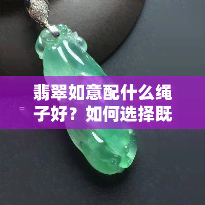 翡翠如意配什么绳子好？如何选择既美观又合适的配绳？看这里！